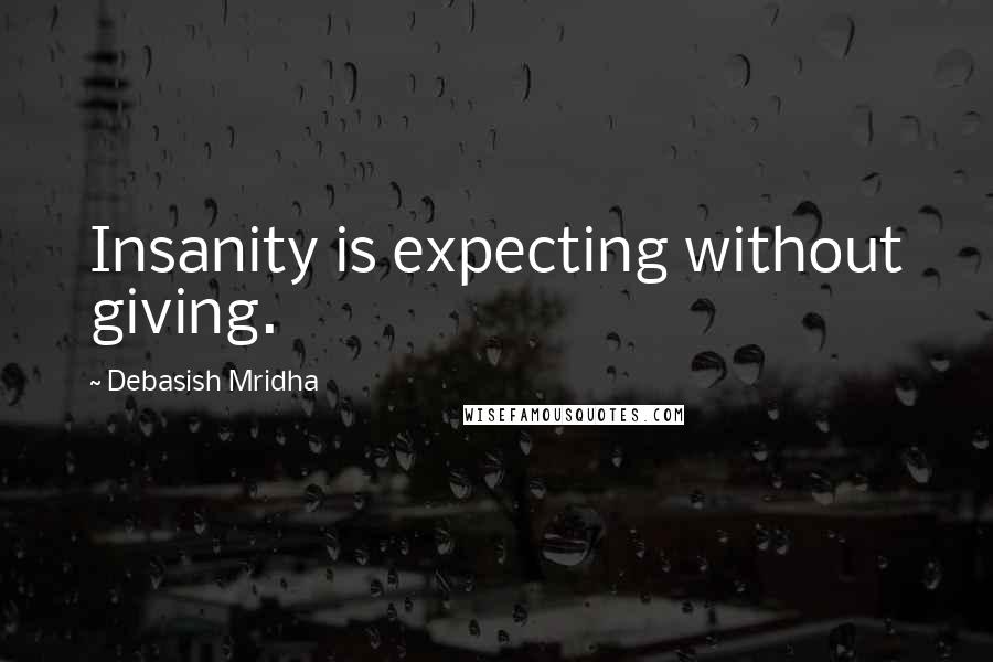 Debasish Mridha Quotes: Insanity is expecting without giving.