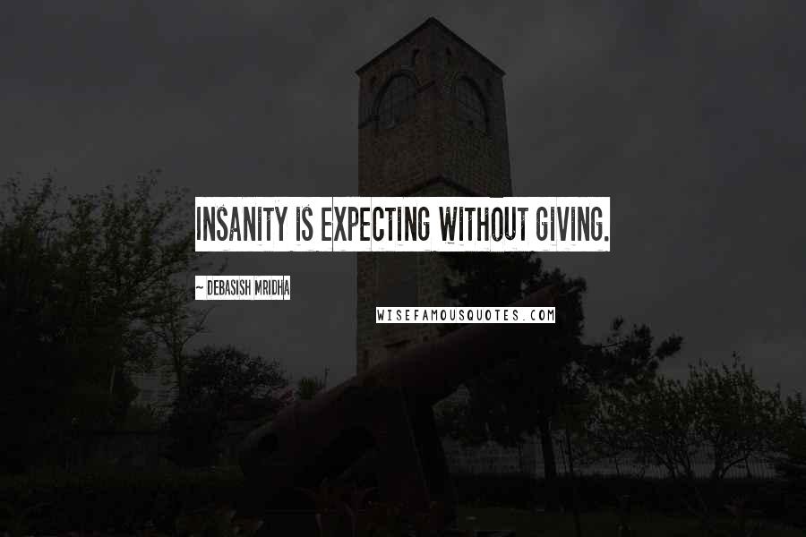 Debasish Mridha Quotes: Insanity is expecting without giving.