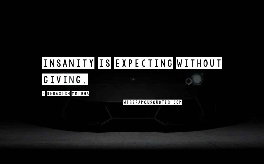 Debasish Mridha Quotes: Insanity is expecting without giving.