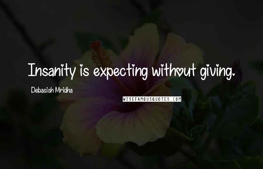 Debasish Mridha Quotes: Insanity is expecting without giving.