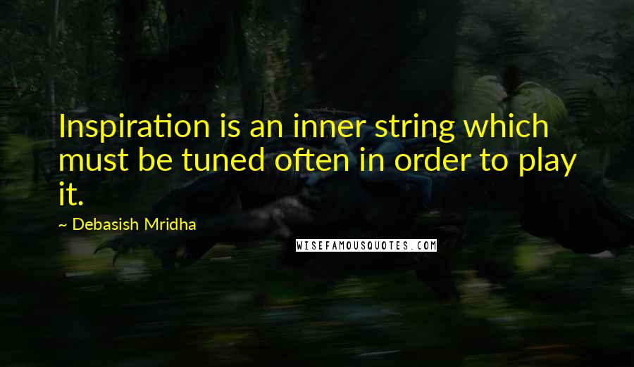 Debasish Mridha Quotes: Inspiration is an inner string which must be tuned often in order to play it.