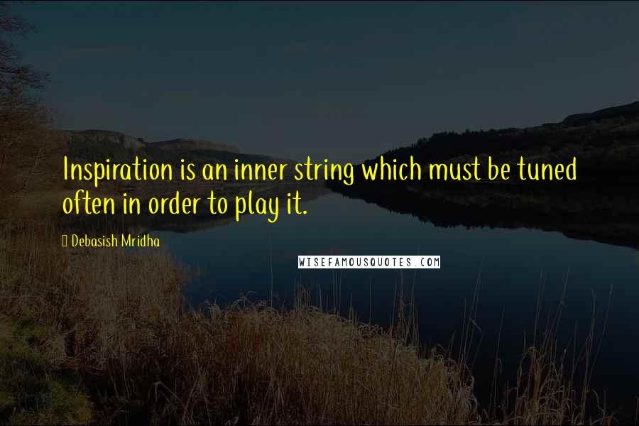 Debasish Mridha Quotes: Inspiration is an inner string which must be tuned often in order to play it.