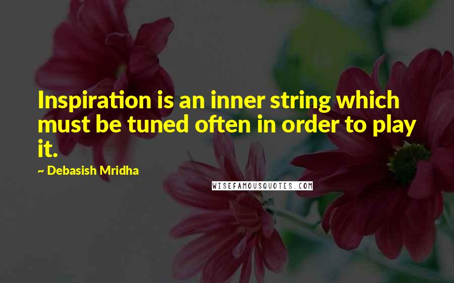 Debasish Mridha Quotes: Inspiration is an inner string which must be tuned often in order to play it.