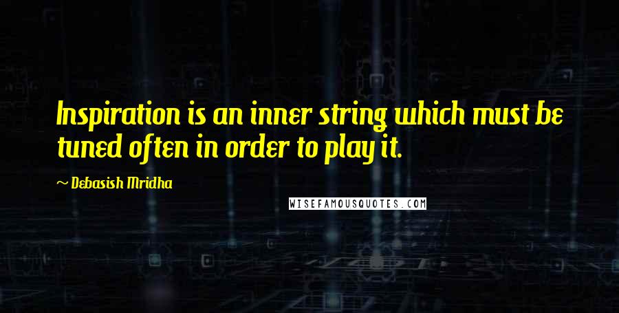 Debasish Mridha Quotes: Inspiration is an inner string which must be tuned often in order to play it.