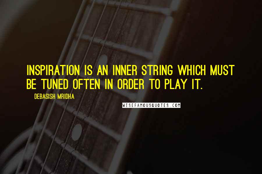 Debasish Mridha Quotes: Inspiration is an inner string which must be tuned often in order to play it.