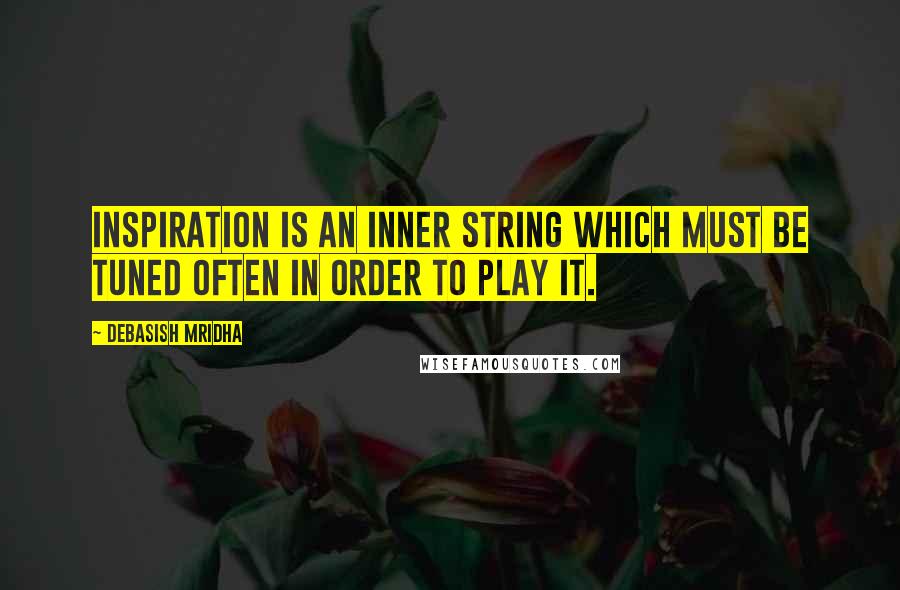 Debasish Mridha Quotes: Inspiration is an inner string which must be tuned often in order to play it.