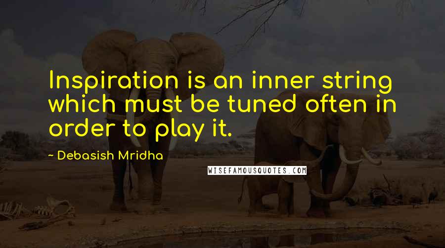 Debasish Mridha Quotes: Inspiration is an inner string which must be tuned often in order to play it.