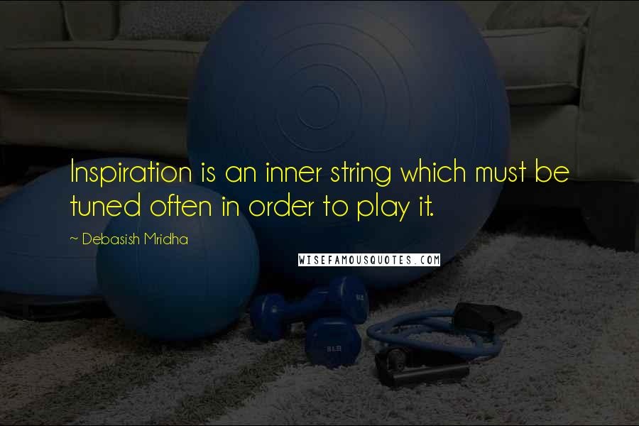 Debasish Mridha Quotes: Inspiration is an inner string which must be tuned often in order to play it.