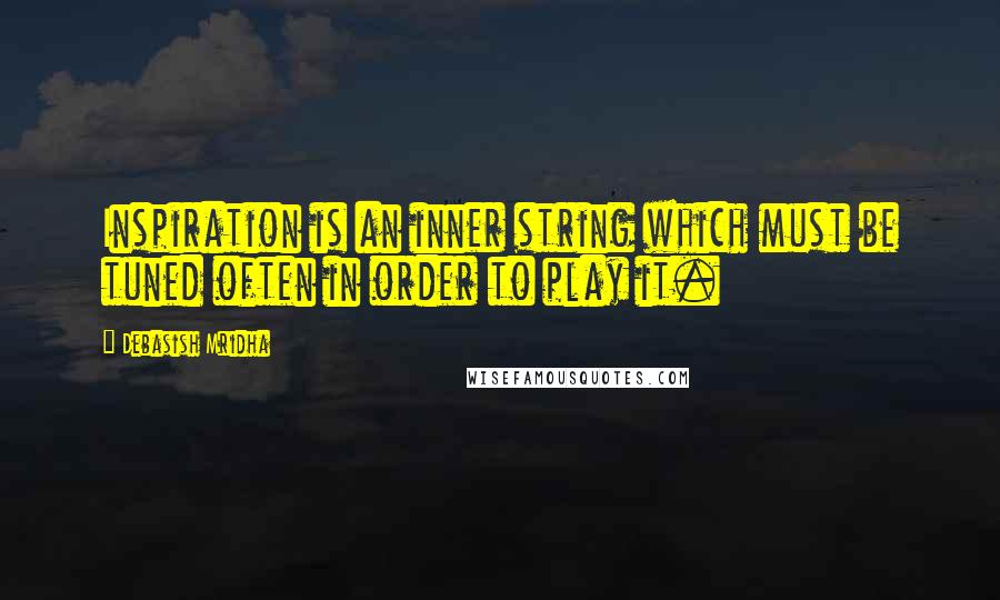 Debasish Mridha Quotes: Inspiration is an inner string which must be tuned often in order to play it.