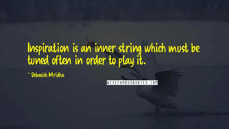 Debasish Mridha Quotes: Inspiration is an inner string which must be tuned often in order to play it.