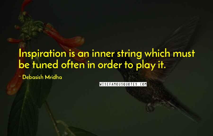 Debasish Mridha Quotes: Inspiration is an inner string which must be tuned often in order to play it.