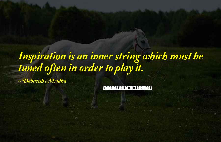 Debasish Mridha Quotes: Inspiration is an inner string which must be tuned often in order to play it.