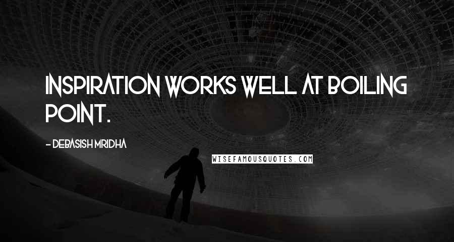Debasish Mridha Quotes: Inspiration works well at boiling point.