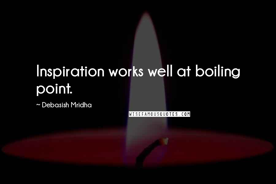 Debasish Mridha Quotes: Inspiration works well at boiling point.