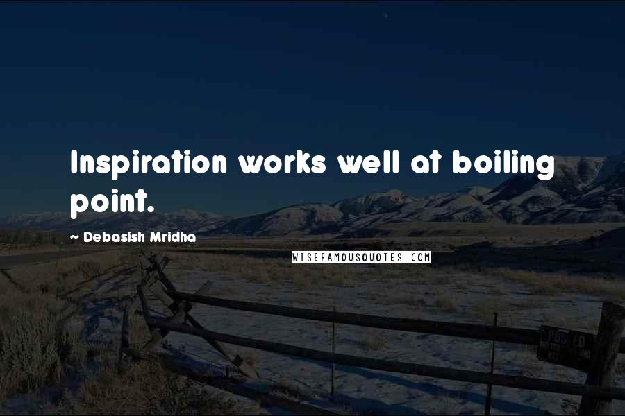 Debasish Mridha Quotes: Inspiration works well at boiling point.