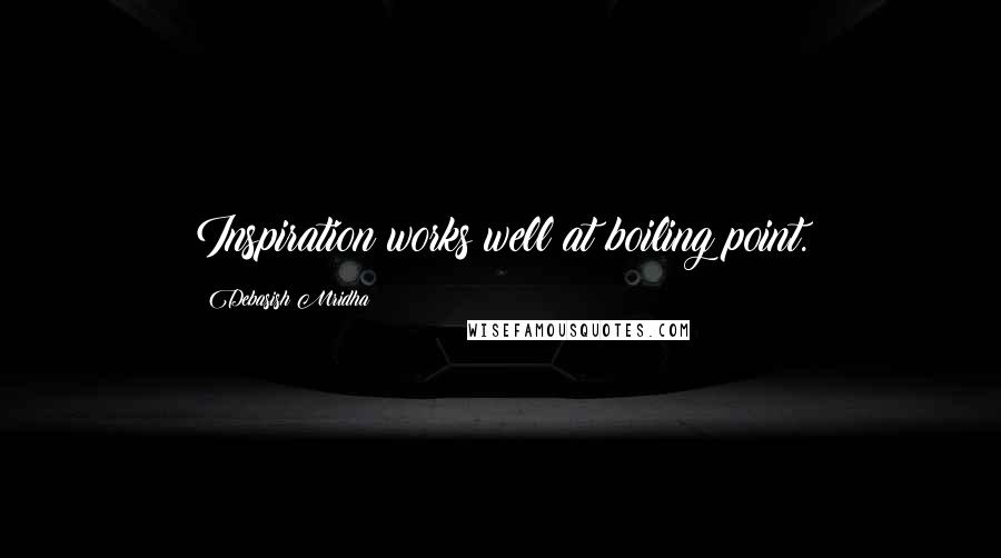 Debasish Mridha Quotes: Inspiration works well at boiling point.