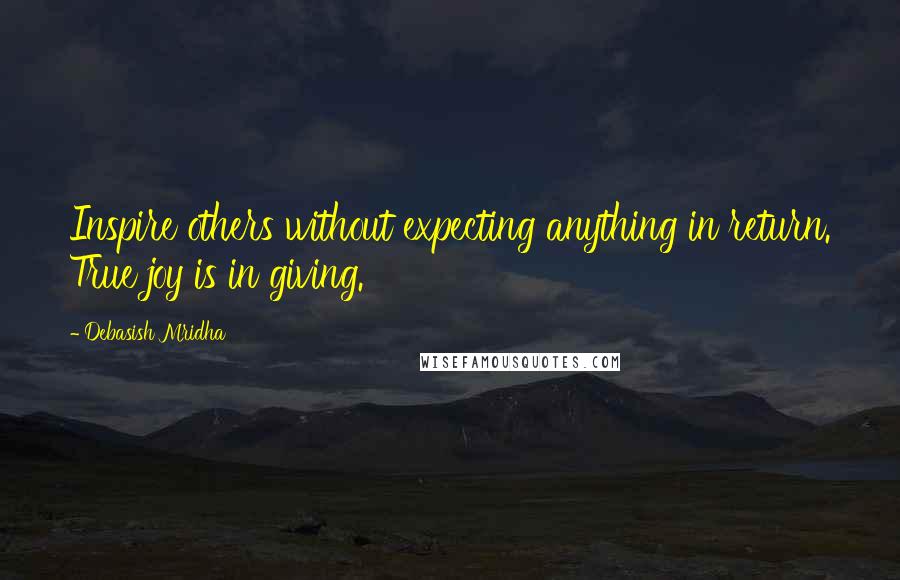 Debasish Mridha Quotes: Inspire others without expecting anything in return. True joy is in giving.