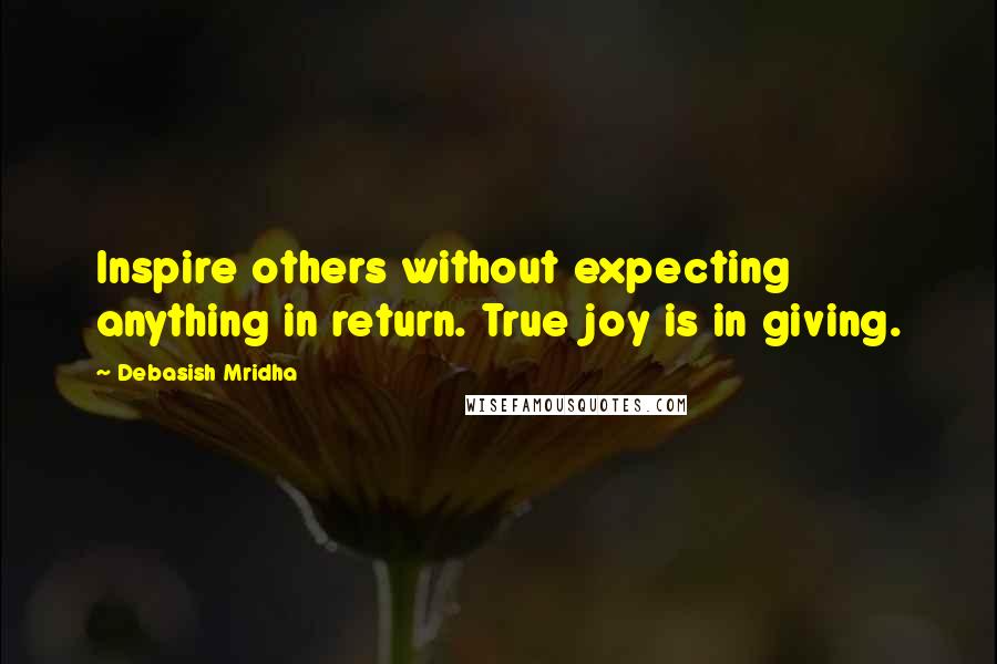 Debasish Mridha Quotes: Inspire others without expecting anything in return. True joy is in giving.