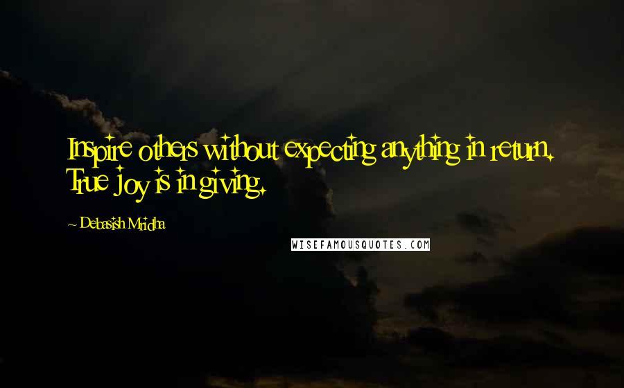 Debasish Mridha Quotes: Inspire others without expecting anything in return. True joy is in giving.