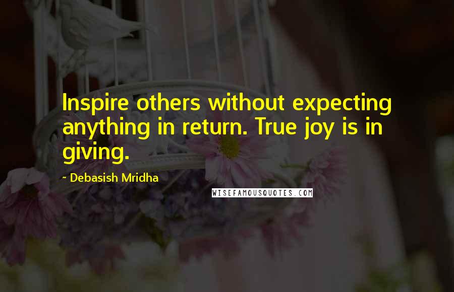 Debasish Mridha Quotes: Inspire others without expecting anything in return. True joy is in giving.