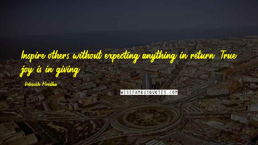 Debasish Mridha Quotes: Inspire others without expecting anything in return. True joy is in giving.