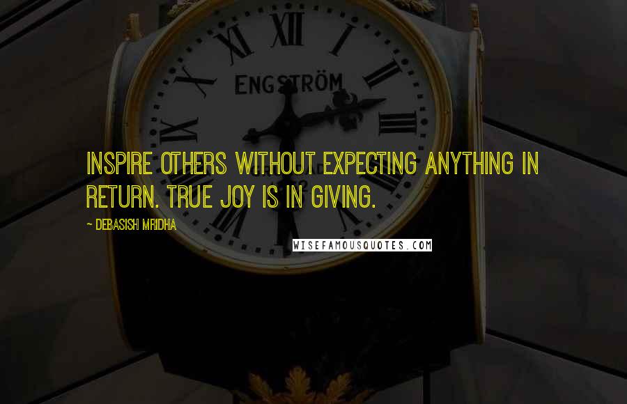 Debasish Mridha Quotes: Inspire others without expecting anything in return. True joy is in giving.