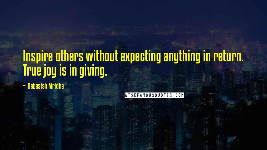 Debasish Mridha Quotes: Inspire others without expecting anything in return. True joy is in giving.