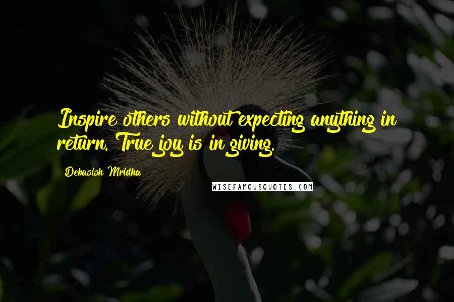 Debasish Mridha Quotes: Inspire others without expecting anything in return. True joy is in giving.