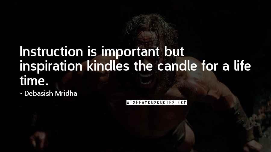 Debasish Mridha Quotes: Instruction is important but inspiration kindles the candle for a life time.