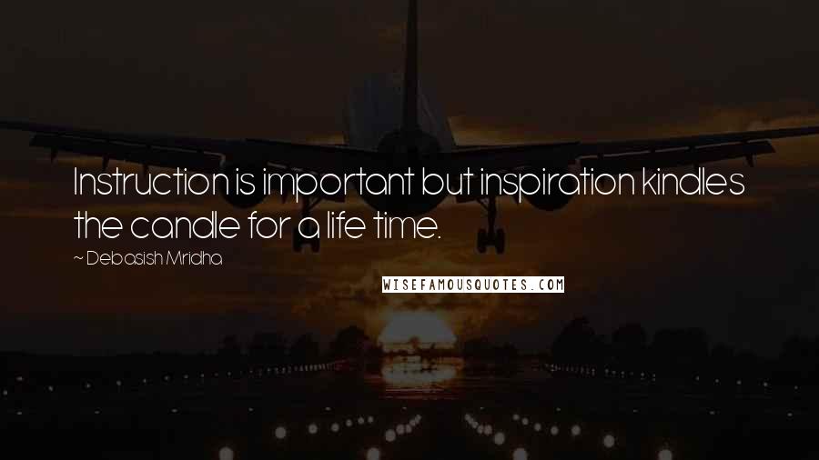 Debasish Mridha Quotes: Instruction is important but inspiration kindles the candle for a life time.