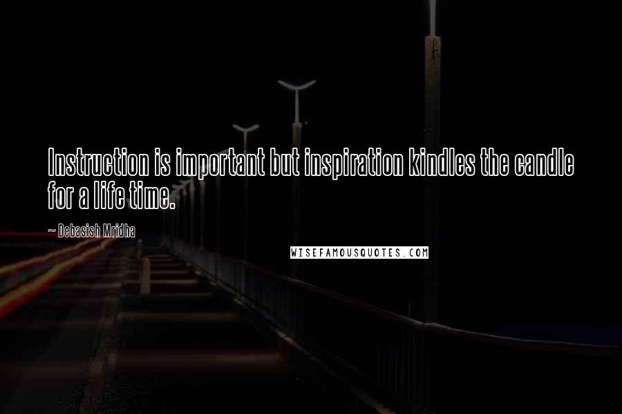 Debasish Mridha Quotes: Instruction is important but inspiration kindles the candle for a life time.