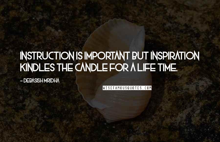 Debasish Mridha Quotes: Instruction is important but inspiration kindles the candle for a life time.