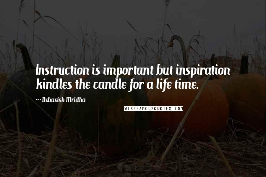 Debasish Mridha Quotes: Instruction is important but inspiration kindles the candle for a life time.