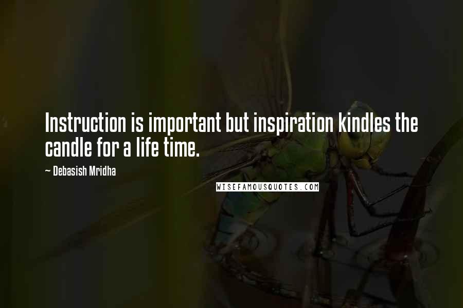 Debasish Mridha Quotes: Instruction is important but inspiration kindles the candle for a life time.