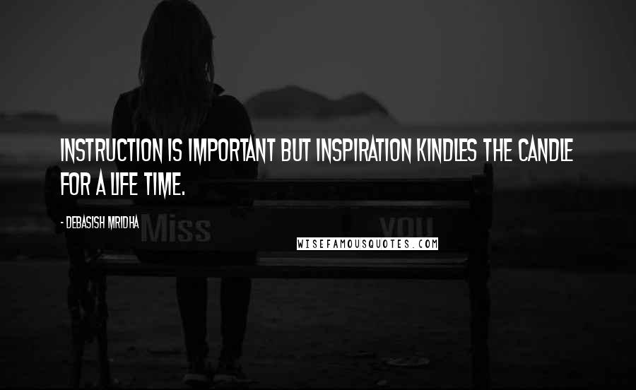 Debasish Mridha Quotes: Instruction is important but inspiration kindles the candle for a life time.