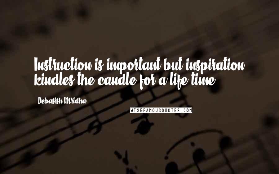 Debasish Mridha Quotes: Instruction is important but inspiration kindles the candle for a life time.