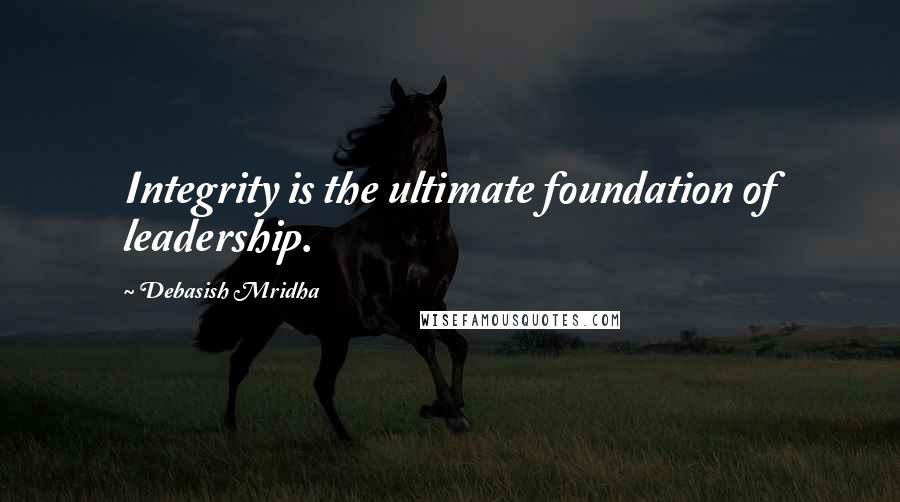 Debasish Mridha Quotes: Integrity is the ultimate foundation of leadership.