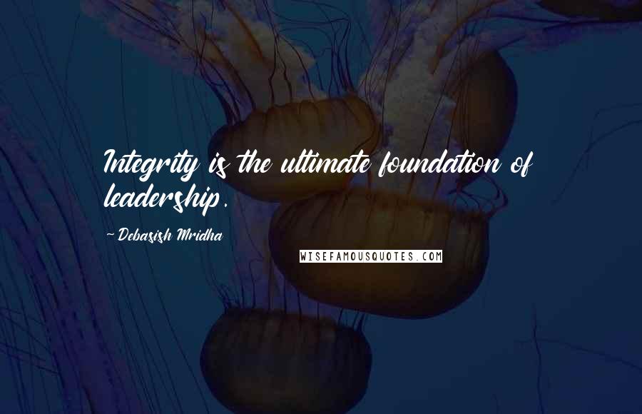 Debasish Mridha Quotes: Integrity is the ultimate foundation of leadership.