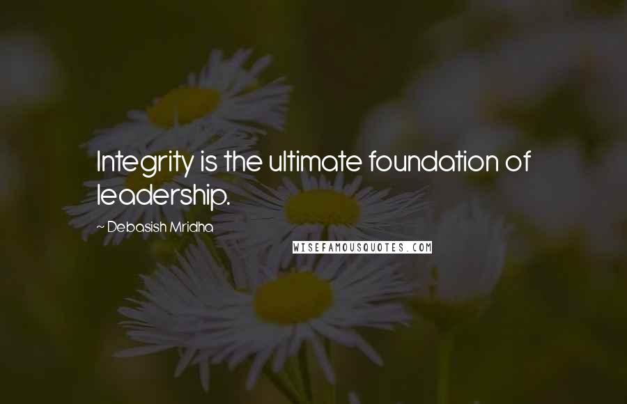 Debasish Mridha Quotes: Integrity is the ultimate foundation of leadership.