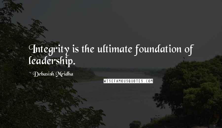 Debasish Mridha Quotes: Integrity is the ultimate foundation of leadership.