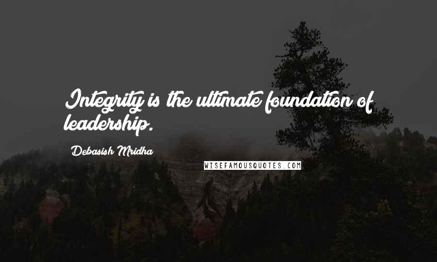 Debasish Mridha Quotes: Integrity is the ultimate foundation of leadership.