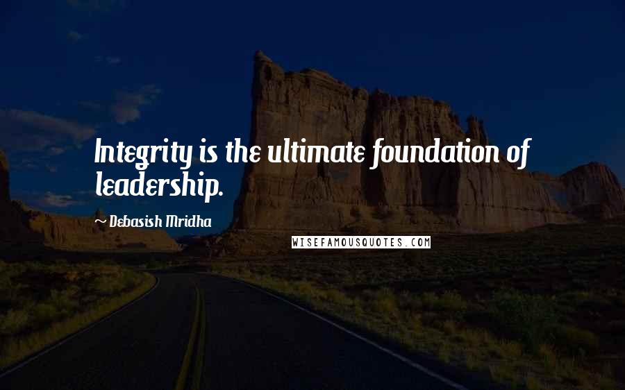 Debasish Mridha Quotes: Integrity is the ultimate foundation of leadership.