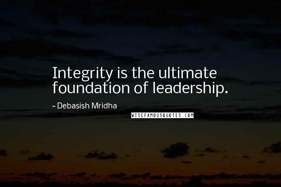 Debasish Mridha Quotes: Integrity is the ultimate foundation of leadership.