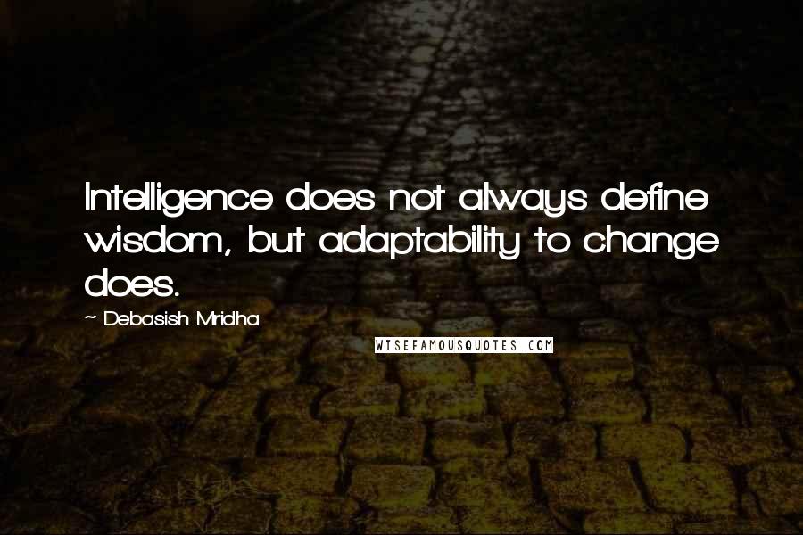 Debasish Mridha Quotes: Intelligence does not always define wisdom, but adaptability to change does.