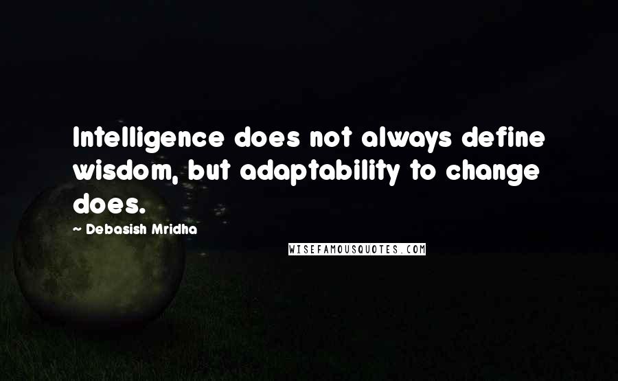 Debasish Mridha Quotes: Intelligence does not always define wisdom, but adaptability to change does.