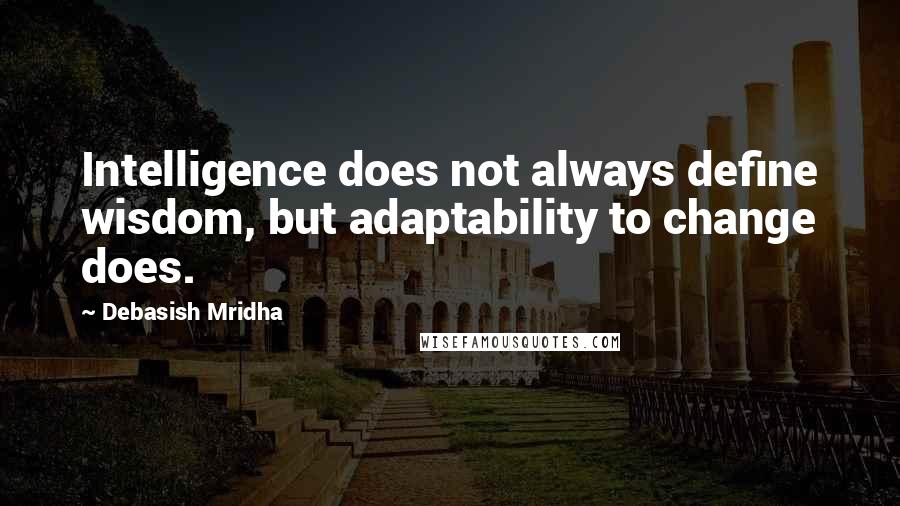 Debasish Mridha Quotes: Intelligence does not always define wisdom, but adaptability to change does.