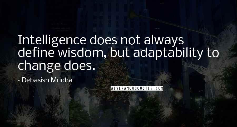 Debasish Mridha Quotes: Intelligence does not always define wisdom, but adaptability to change does.