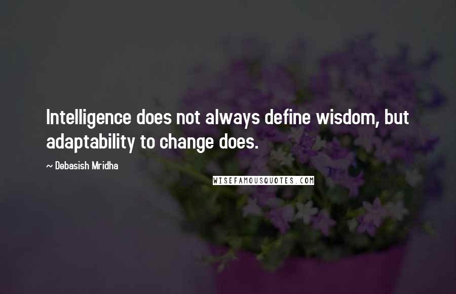 Debasish Mridha Quotes: Intelligence does not always define wisdom, but adaptability to change does.