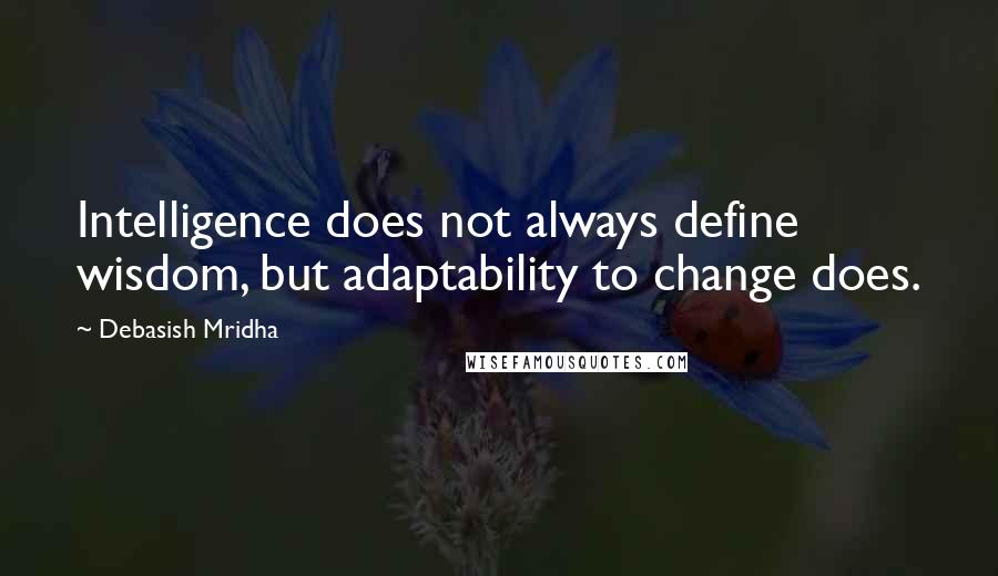 Debasish Mridha Quotes: Intelligence does not always define wisdom, but adaptability to change does.