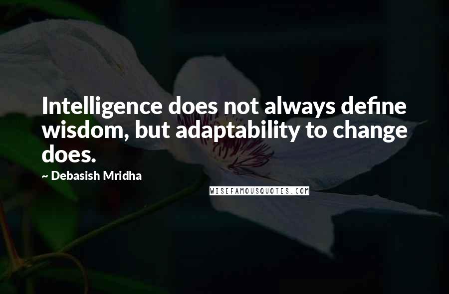 Debasish Mridha Quotes: Intelligence does not always define wisdom, but adaptability to change does.